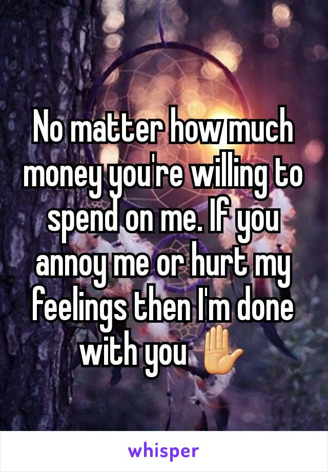 No matter how much money you're willing to spend on me. If you annoy me or hurt my feelings then I'm done with you ✋