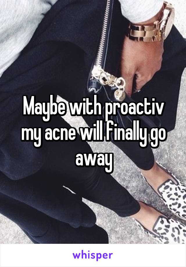 Maybe with proactiv my acne will finally go away