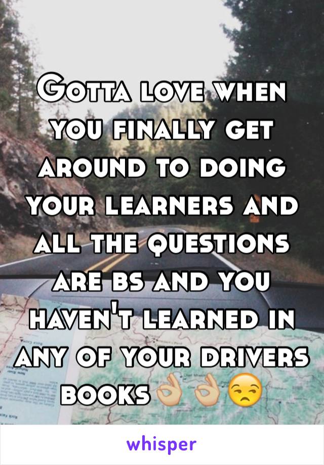 Gotta love when you finally get around to doing your learners and all the questions are bs and you haven't learned in any of your drivers books👌🏼👌🏼😒