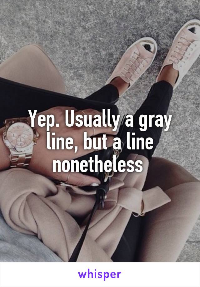 Yep. Usually a gray line, but a line nonetheless 