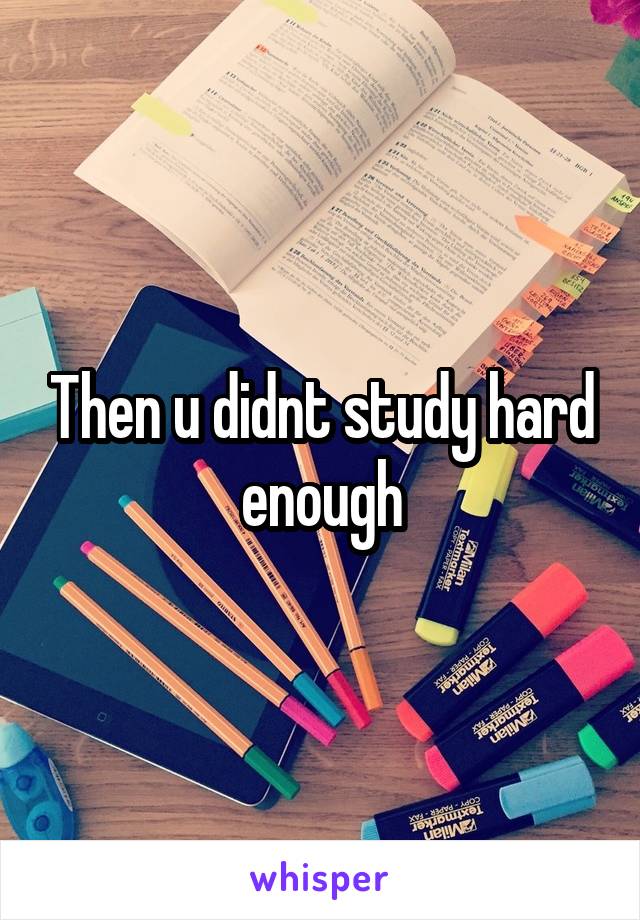 Then u didnt study hard enough