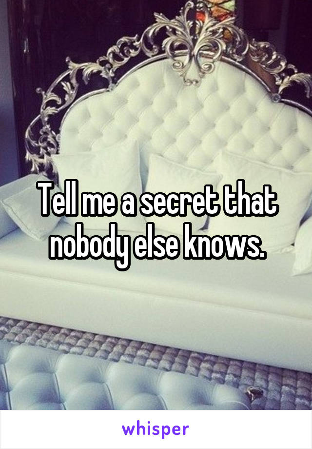 Tell me a secret that nobody else knows.