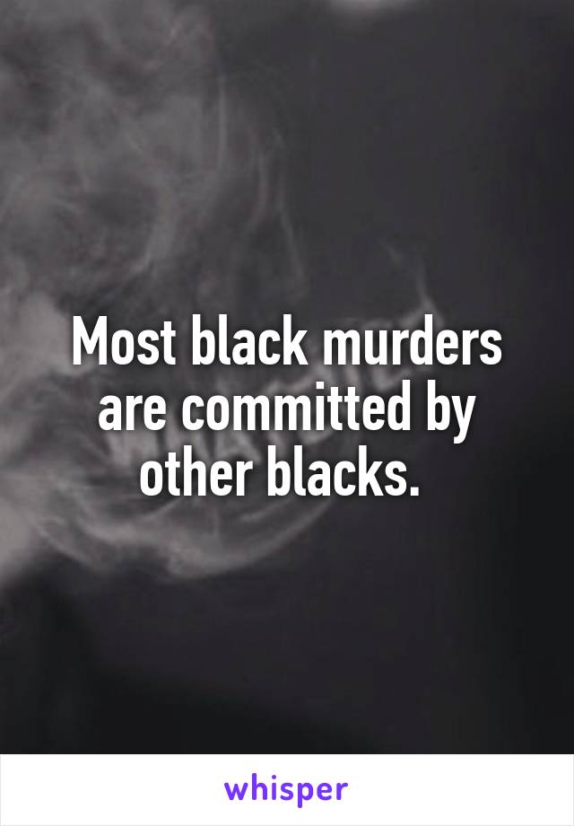 Most black murders are committed by other blacks. 