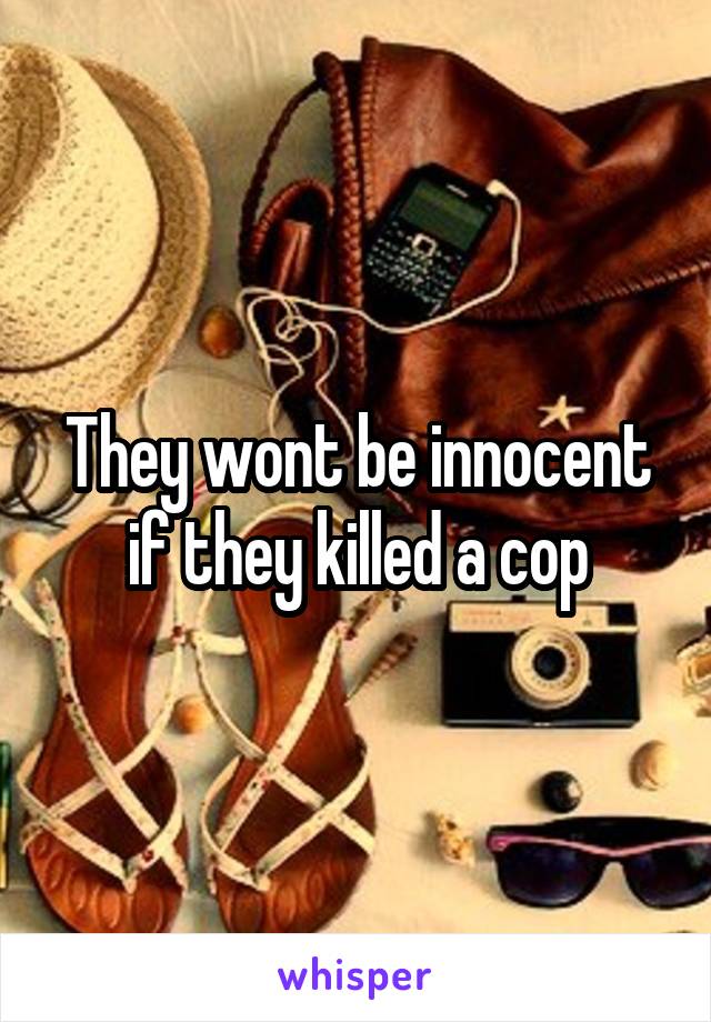 They wont be innocent if they killed a cop