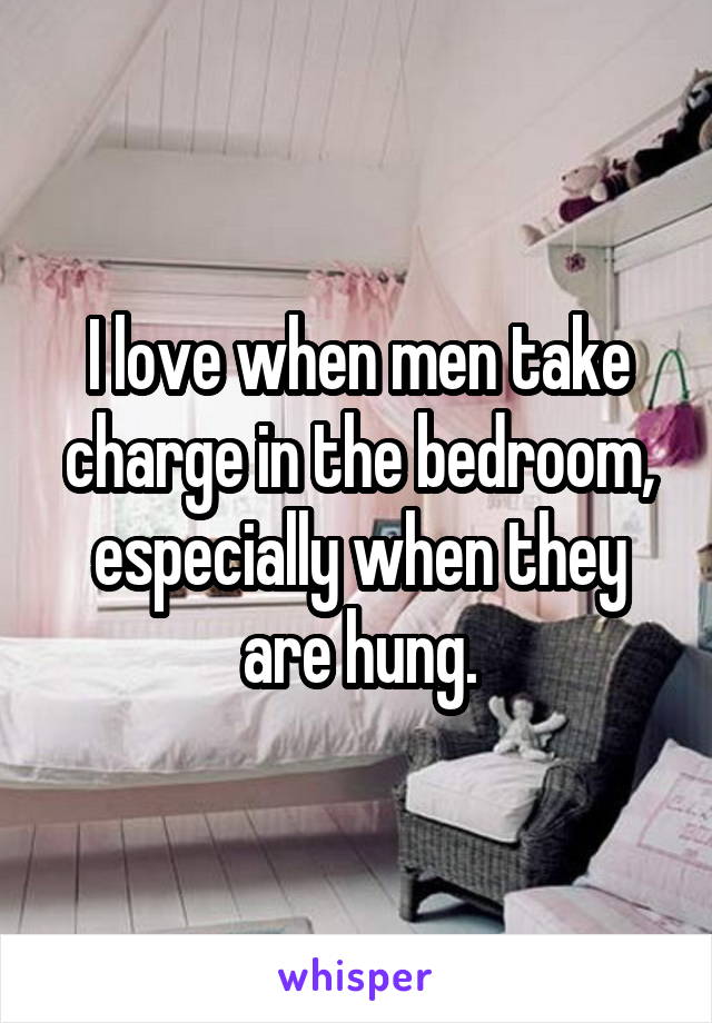 I love when men take charge in the bedroom, especially when they are hung.
