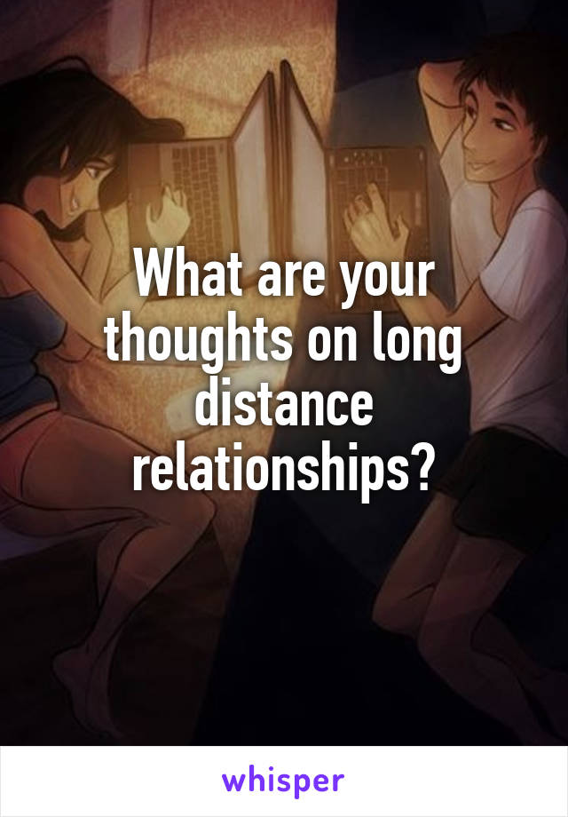What are your thoughts on long distance relationships?
