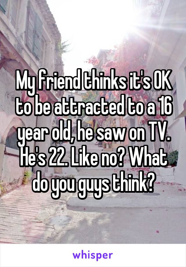 My friend thinks it's OK to be attracted to a 16 year old, he saw on TV. He's 22. Like no? What do you guys think?