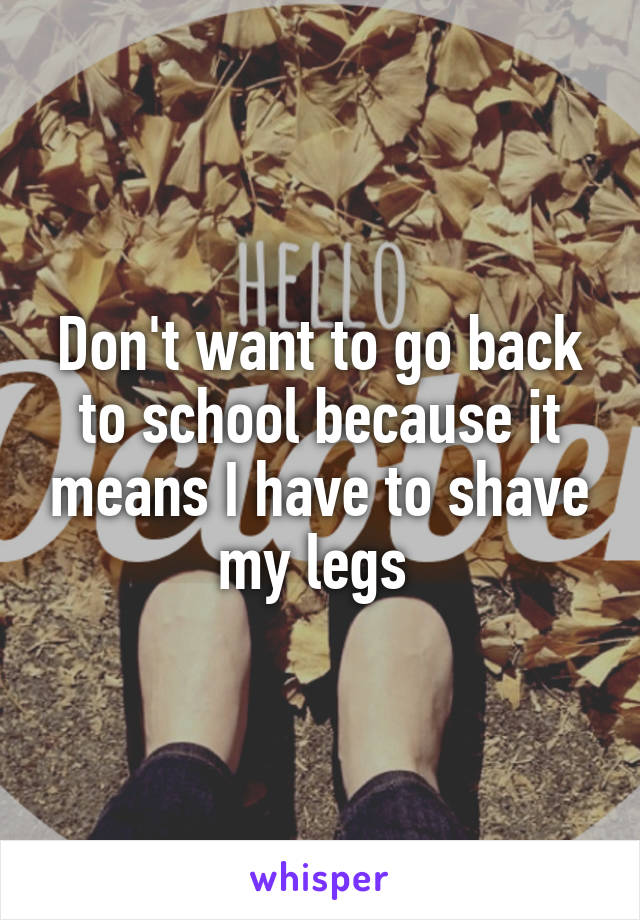 Don't want to go back to school because it means I have to shave my legs 