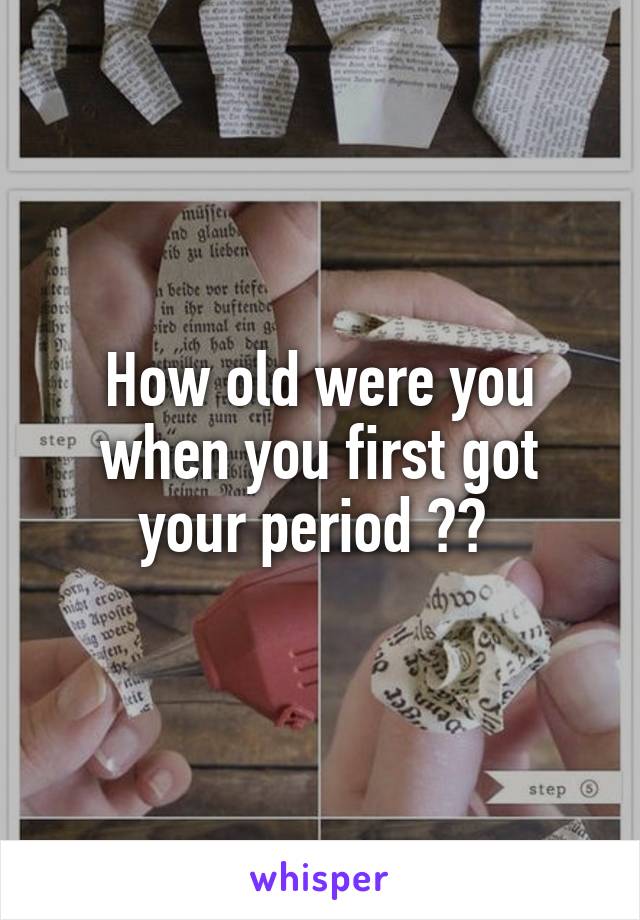 How old were you when you first got your period ?? 