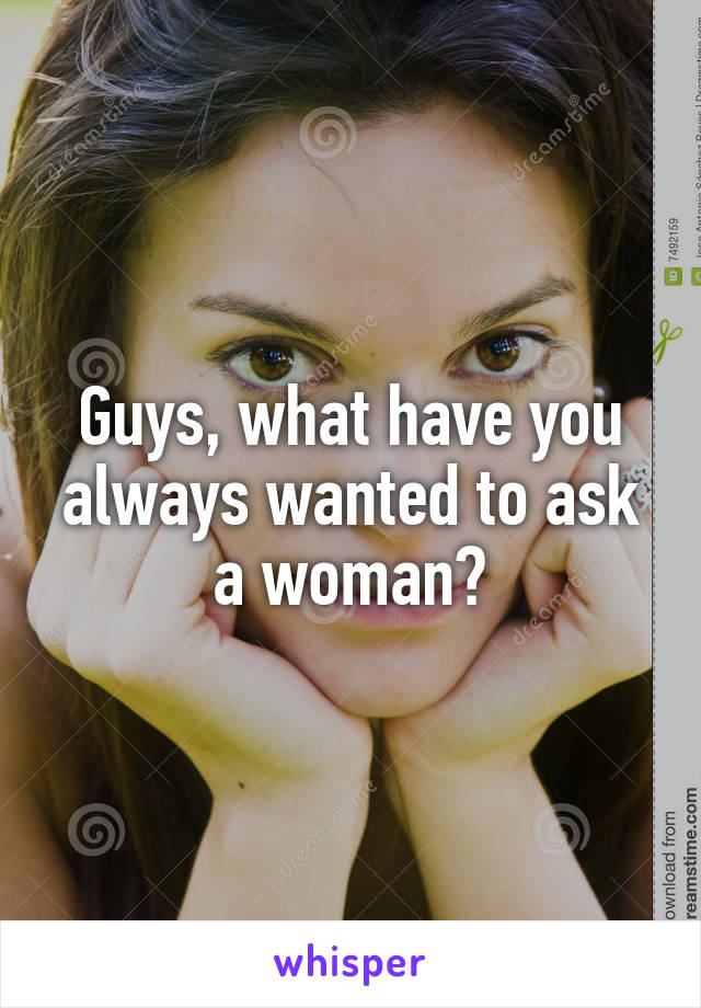 Guys, what have you always wanted to ask a woman?