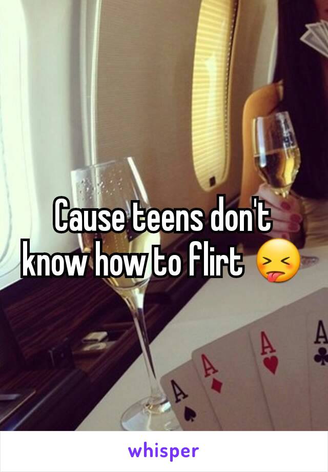 Cause teens don't know how to flirt 😝