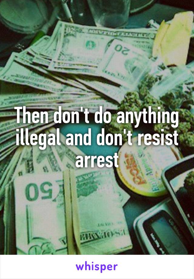 Then don't do anything illegal and don't resist arrest