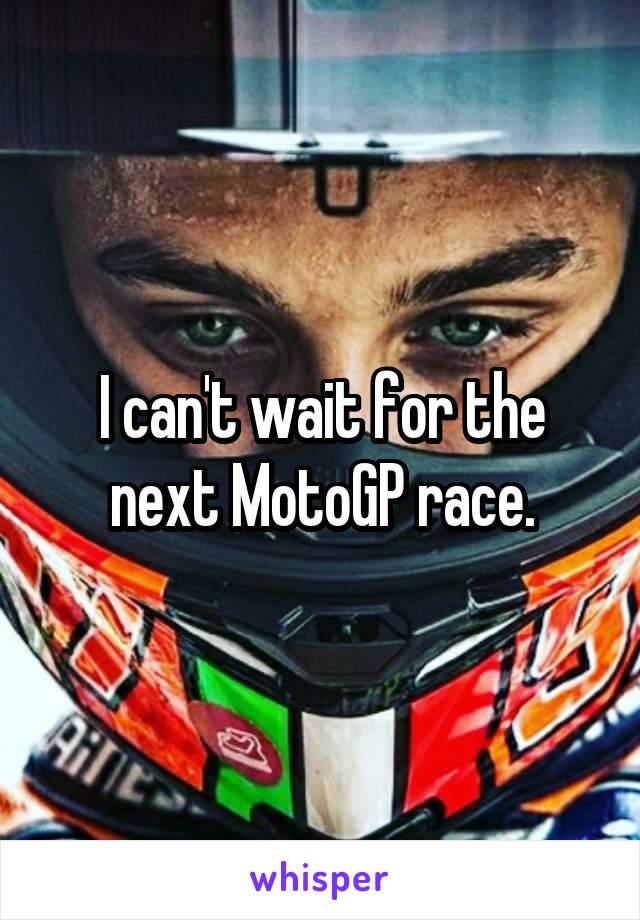 I can't wait for the next MotoGP race.
