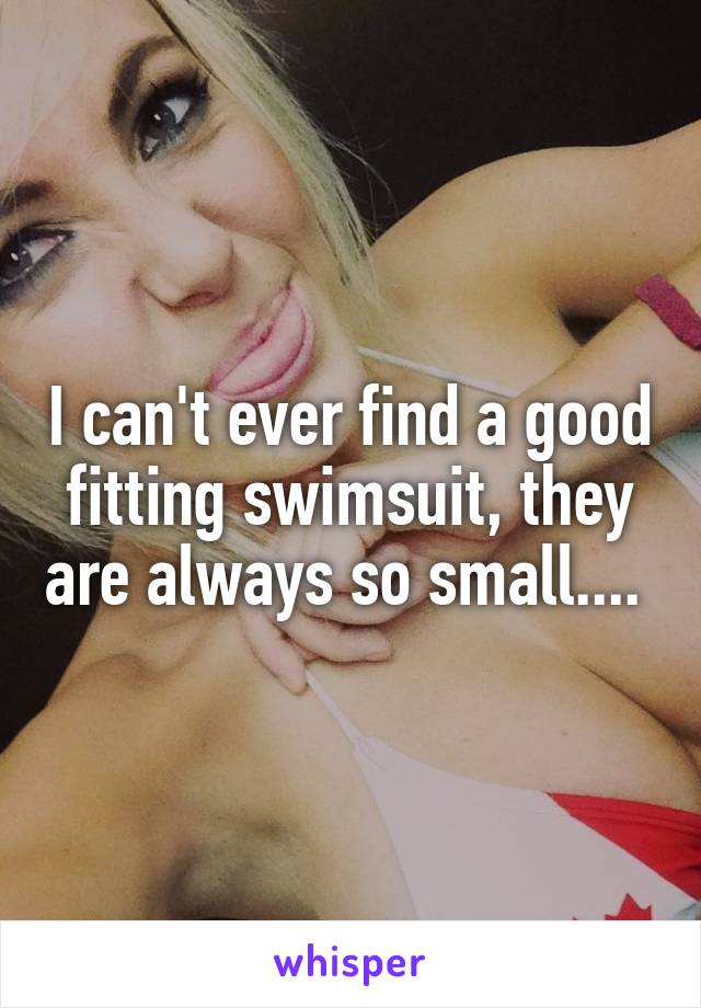 I can't ever find a good fitting swimsuit, they are always so small.... 