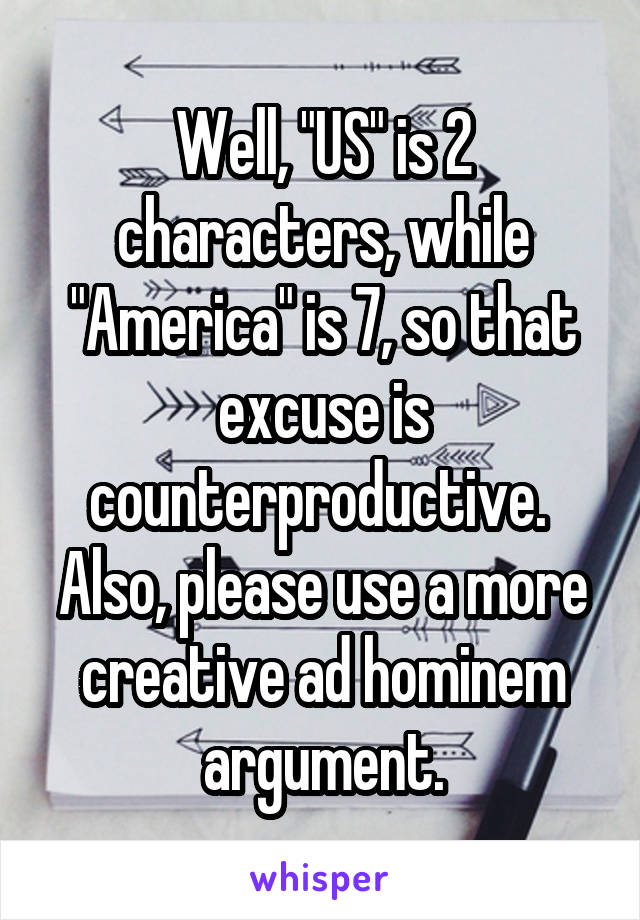 Well, "US" is 2 characters, while "America" is 7, so that excuse is counterproductive. 
Also, please use a more creative ad hominem argument.