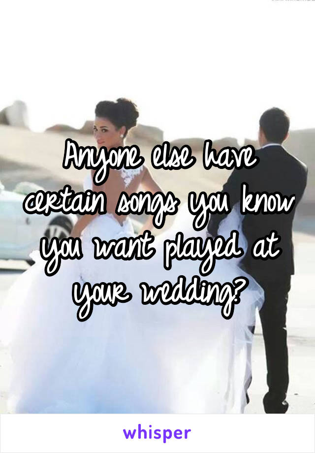 Anyone else have certain songs you know you want played at your wedding?