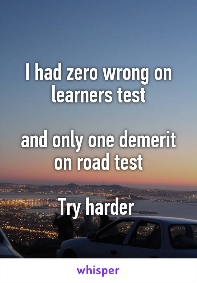 I had zero wrong on learners test

and only one demerit on road test

Try harder 
