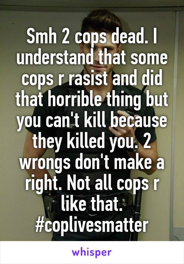Smh 2 cops dead. I understand that some cops r rasist and did that horrible thing but you can't kill because they killed you. 2 wrongs don't make a right. Not all cops r like that. #coplivesmatter