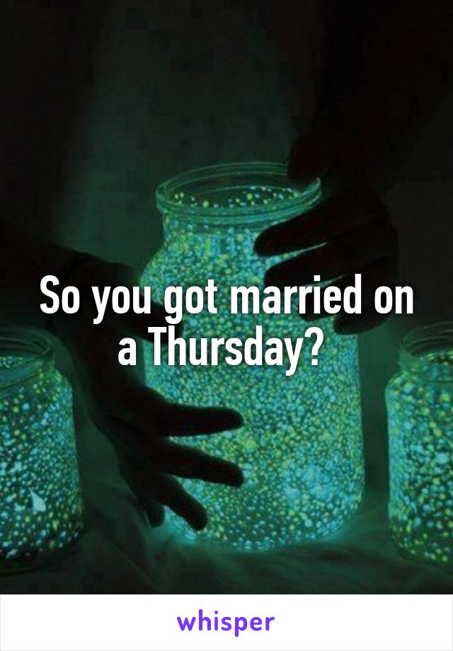 So you got married on a Thursday? 