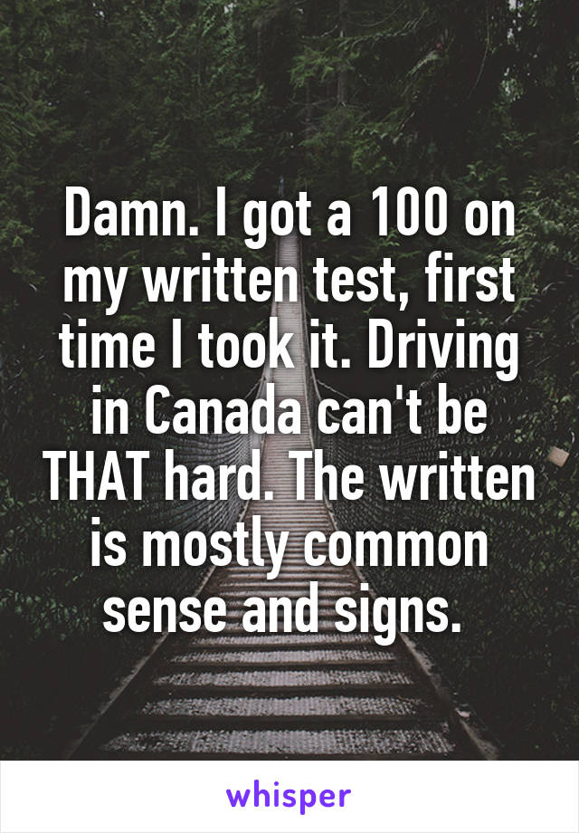 Damn. I got a 100 on my written test, first time I took it. Driving in Canada can't be THAT hard. The written is mostly common sense and signs. 
