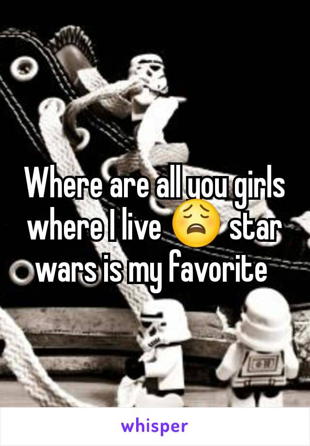 Where are all you girls where I live 😩 star wars is my favorite 