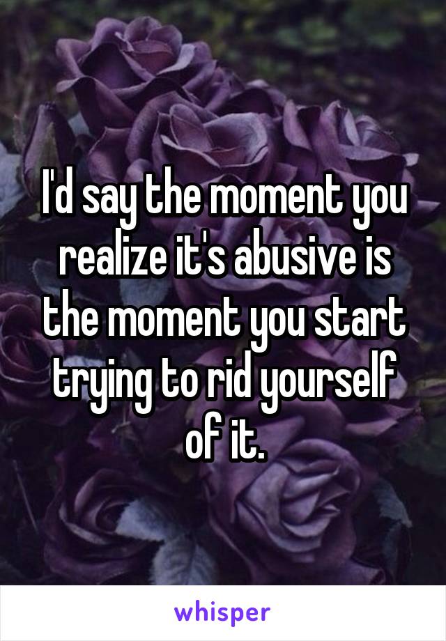 I'd say the moment you realize it's abusive is the moment you start trying to rid yourself of it.