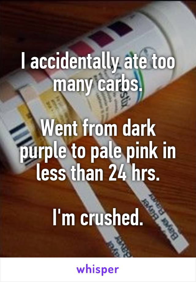 I accidentally ate too many carbs.

Went from dark purple to pale pink in less than 24 hrs.

I'm crushed.