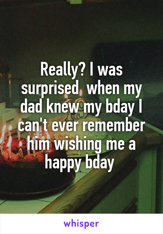 Really? I was surprised  when my dad knew my bday I can't ever remember him wishing me a happy bday 