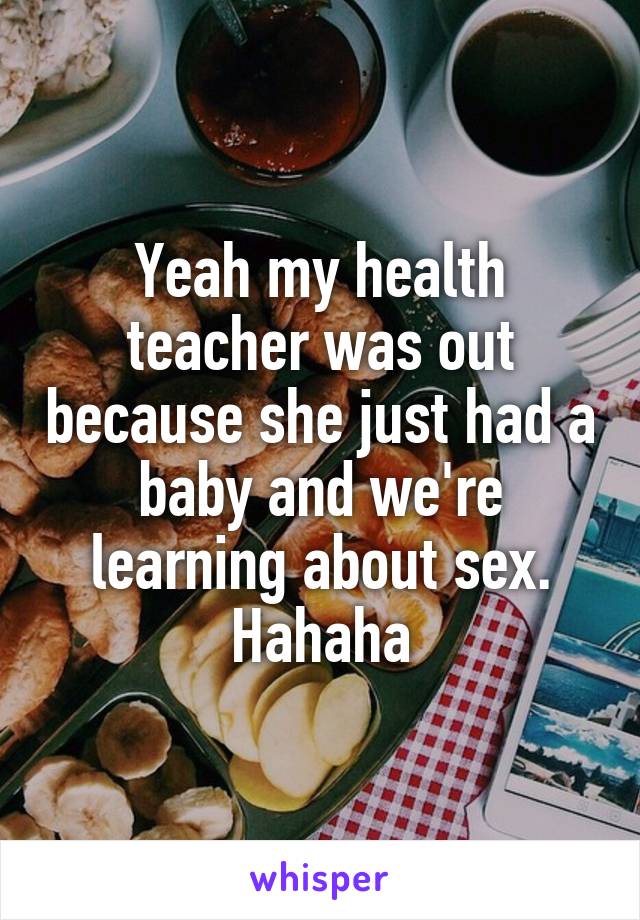 Yeah my health teacher was out because she just had a baby and we're learning about sex. Hahaha