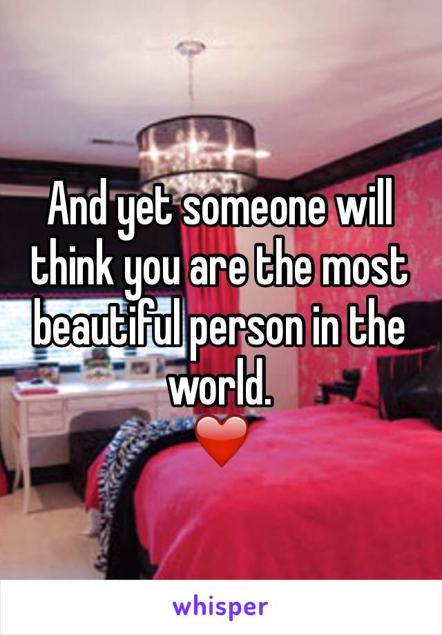 And yet someone will think you are the most beautiful person in the world.
❤️