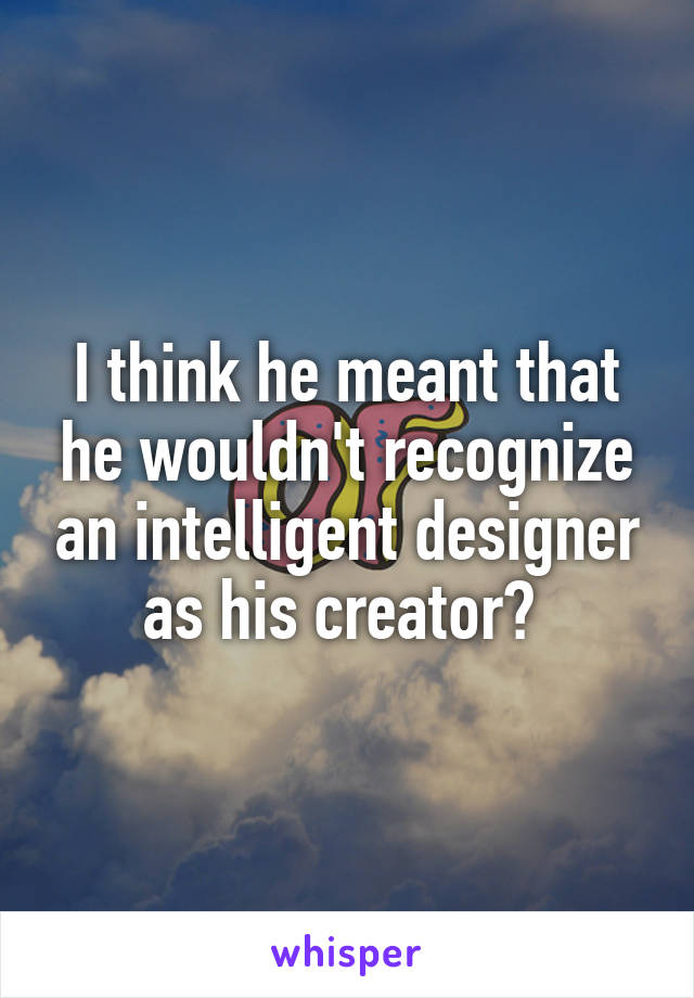 I think he meant that he wouldn't recognize an intelligent designer as his creator? 