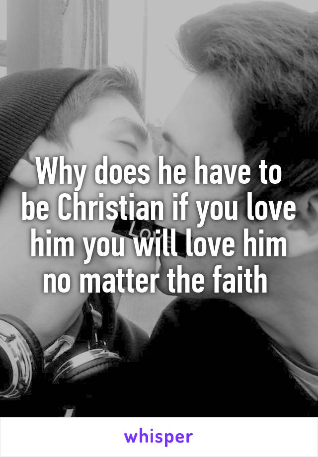 Why does he have to be Christian if you love him you will love him no matter the faith 