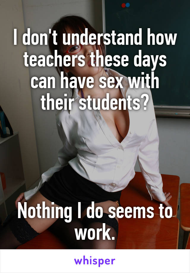 I don't understand how teachers these days can have sex with their students?




Nothing I do seems to work.