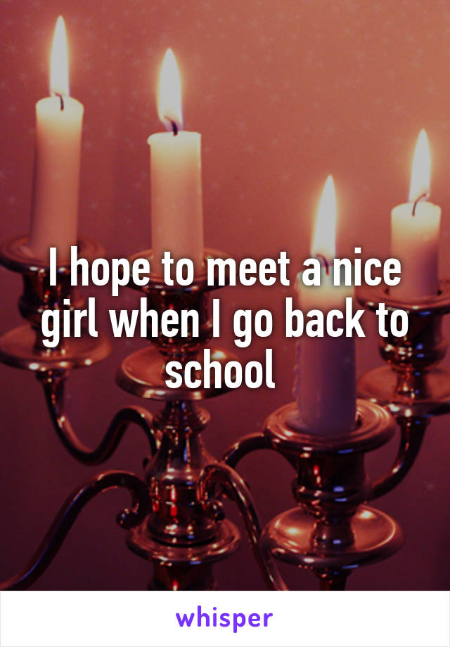 I hope to meet a nice girl when I go back to school 