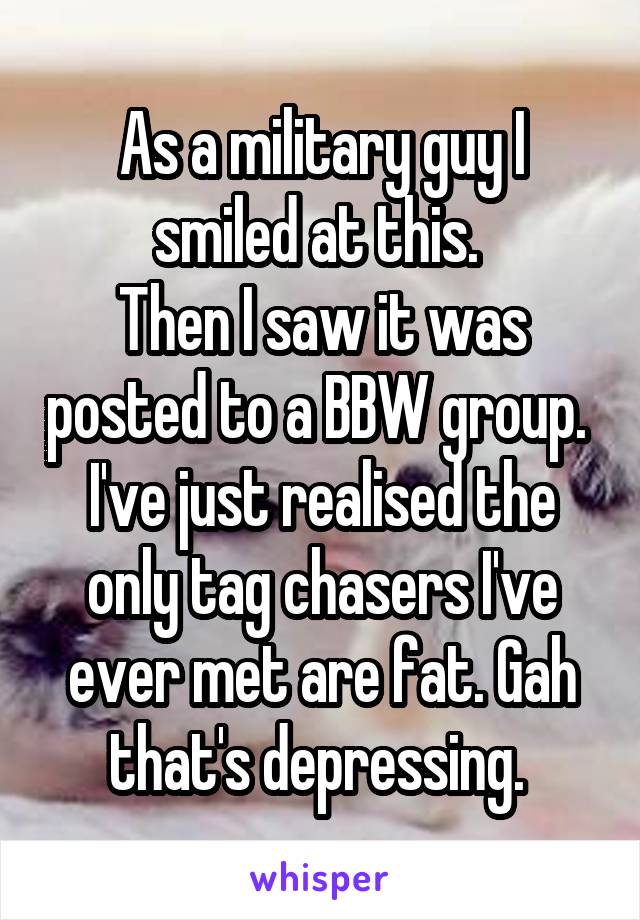As a military guy I smiled at this. 
Then I saw it was posted to a BBW group. 
I've just realised the only tag chasers I've ever met are fat. Gah that's depressing. 