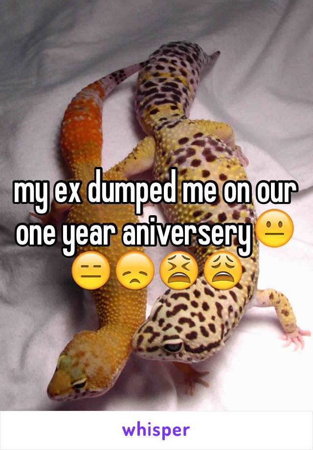 my ex dumped me on our  one year aniversery😐😑😞😫😩