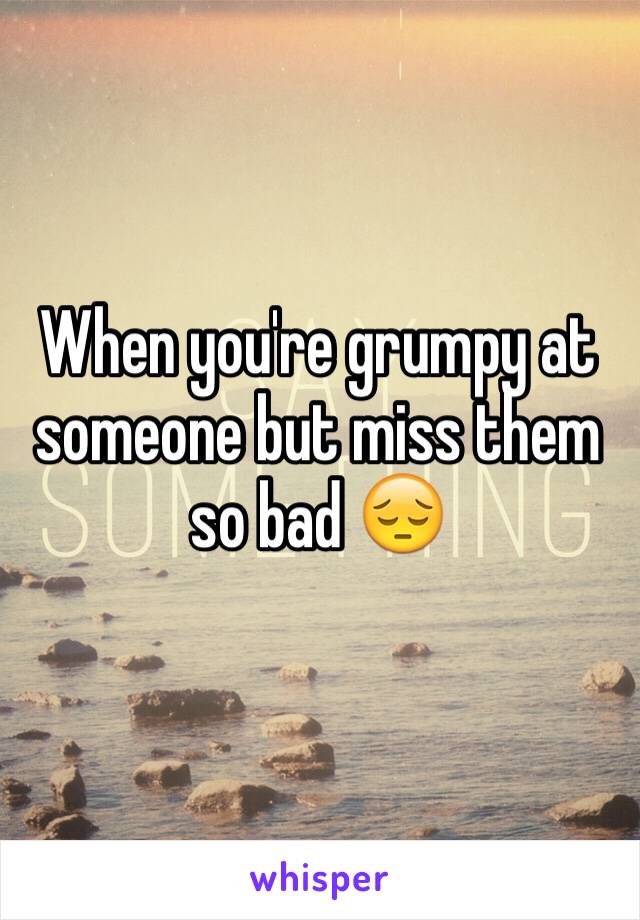 When you're grumpy at someone but miss them so bad 😔