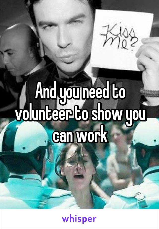 And you need to volunteer to show you can work