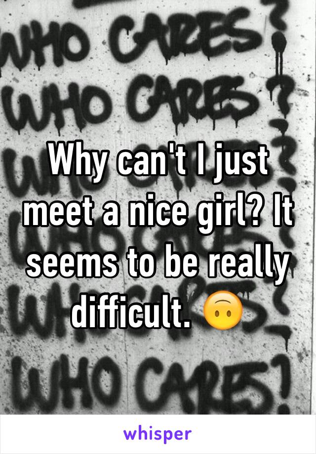 Why can't I just meet a nice girl? It seems to be really difficult. 🙃