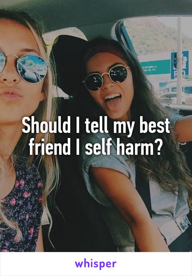 Should I tell my best friend I self harm?