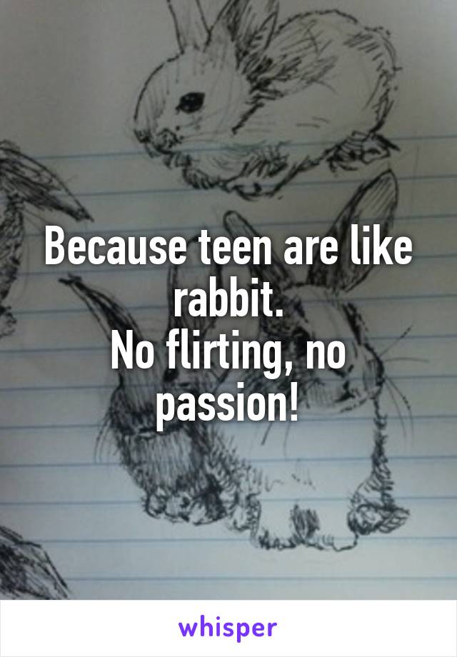 Because teen are like rabbit.
No flirting, no passion!
