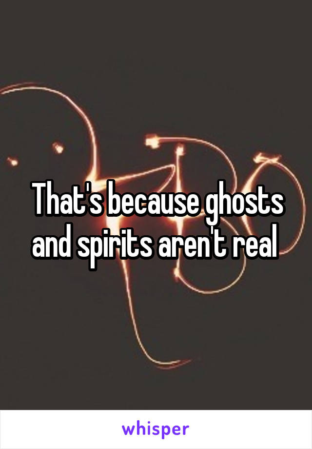 That's because ghosts and spirits aren't real 