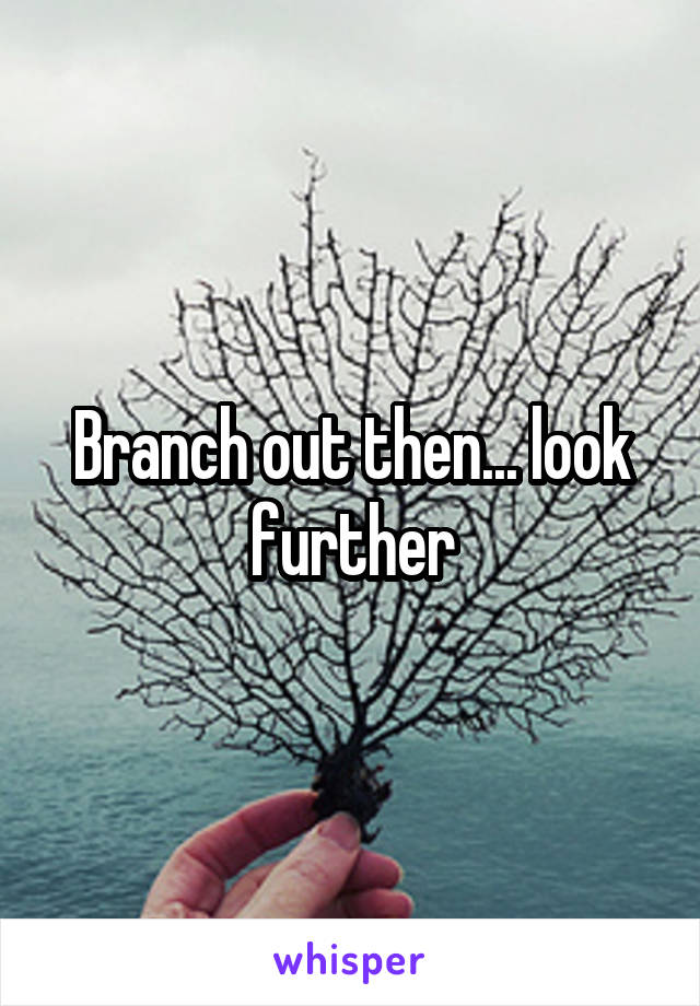 Branch out then... look further