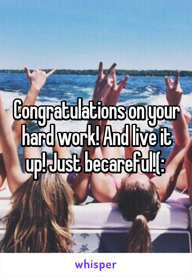 Congratulations on your hard work! And live it up! Just becareful!(: 