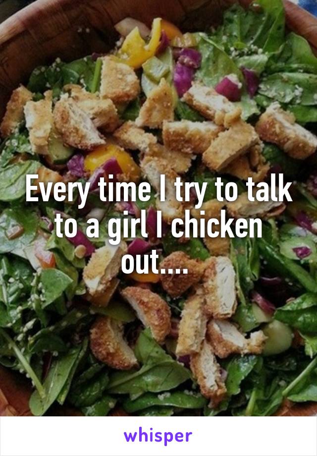 Every time I try to talk to a girl I chicken out.... 