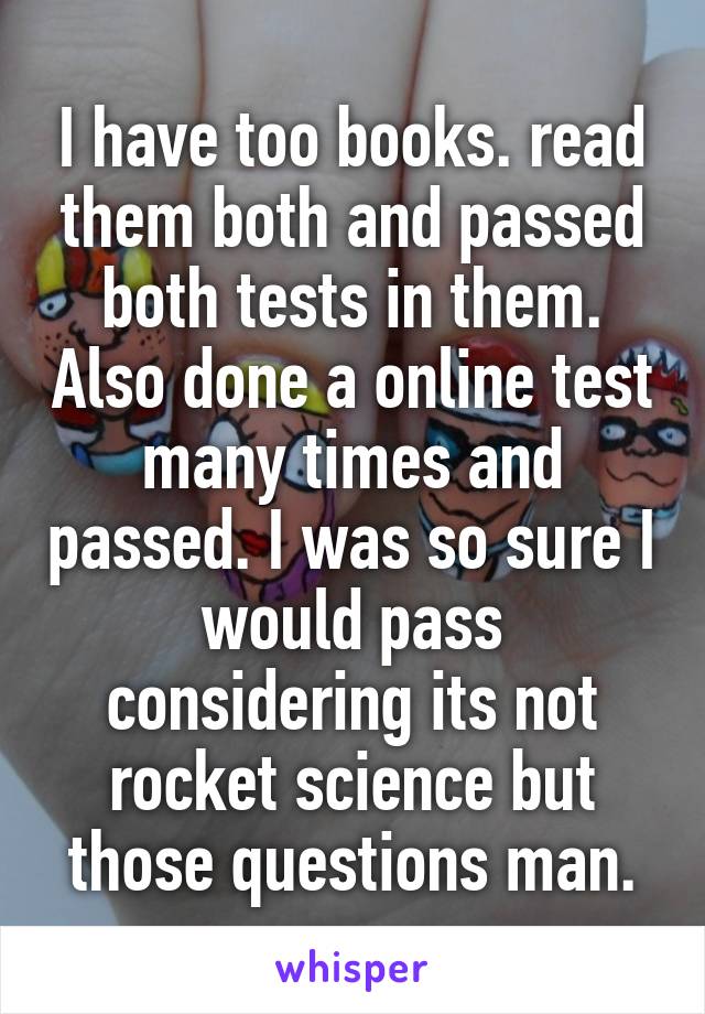 I have too books. read them both and passed both tests in them. Also done a online test many times and passed. I was so sure I would pass considering its not rocket science but those questions man.