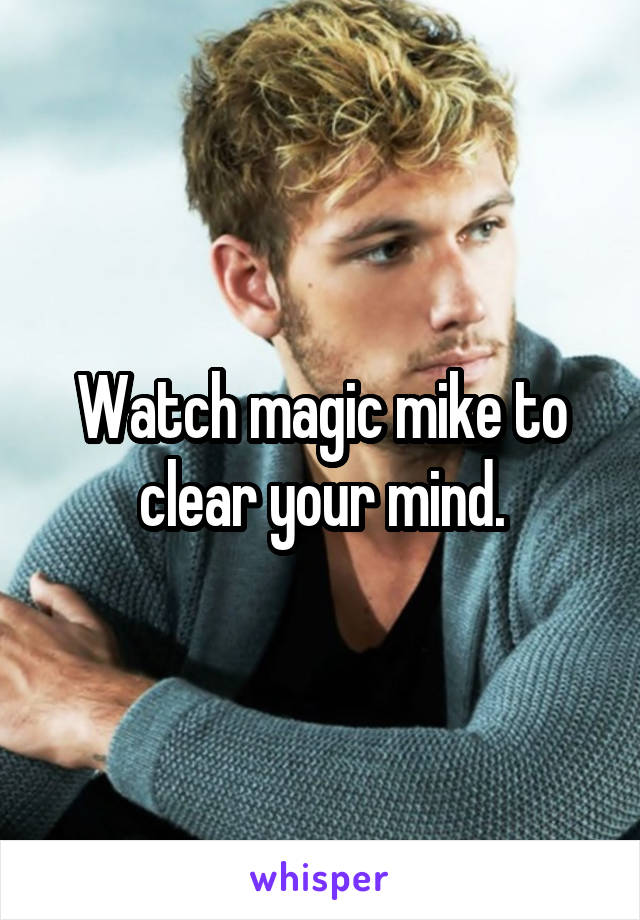 Watch magic mike to clear your mind.