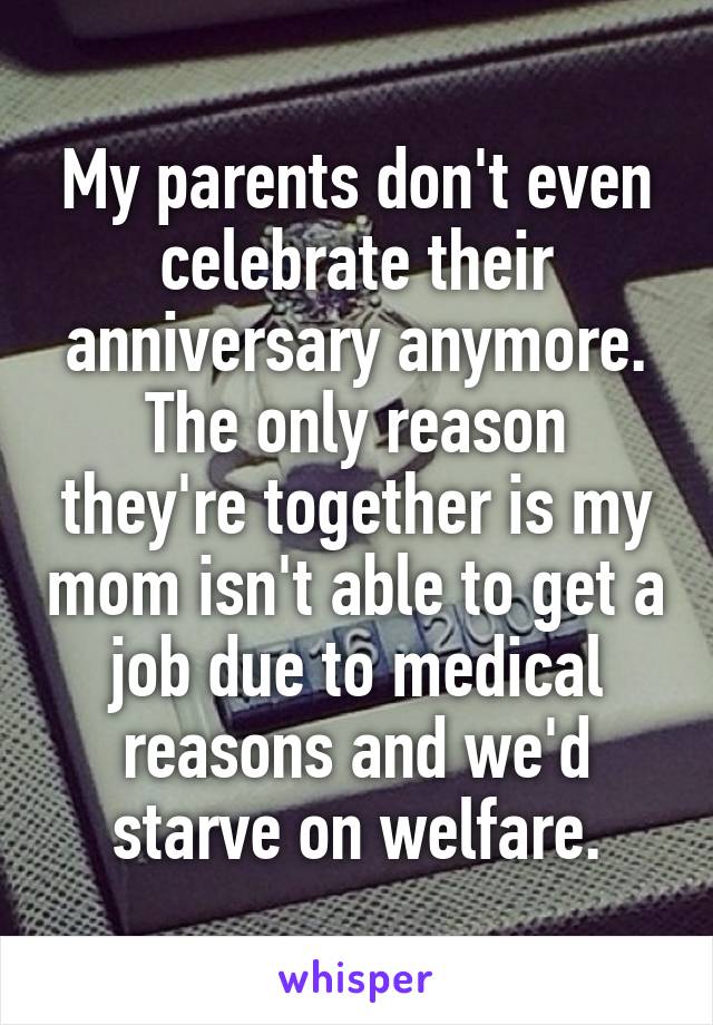 My parents don't even celebrate their anniversary anymore. The only reason they're together is my mom isn't able to get a job due to medical reasons and we'd starve on welfare.