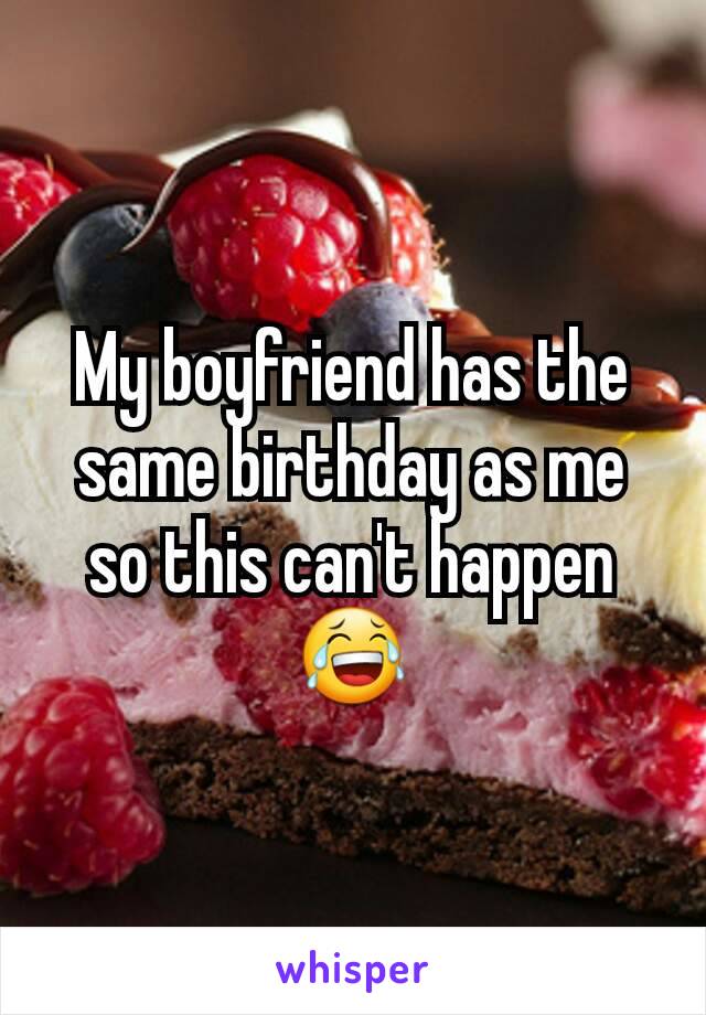 My boyfriend has the same birthday as me so this can't happen😂
