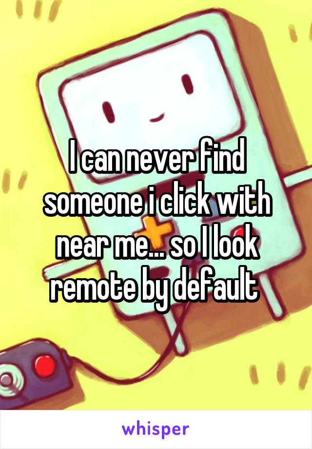 I can never find someone i click with near me... so I look remote by default 
